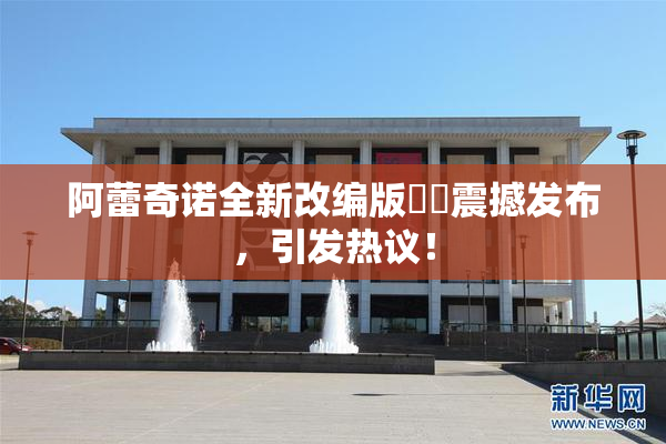 阿蕾奇诺全新改编版❌‌震撼发布，引发热议！
