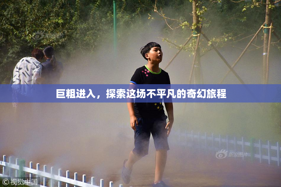 巨粗进入，探索这场不平凡的奇幻旅程