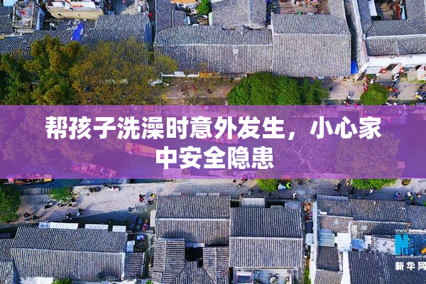 帮孩子洗澡时意外发生，小心家中安全隐患