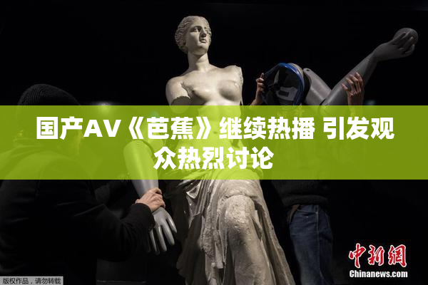 国产AV《芭蕉》继续热播 引发观众热烈讨论