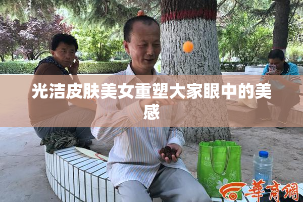 光洁皮肤美女重塑大家眼中的美感