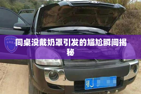 同桌没戴奶罩引发的尴尬瞬间揭秘