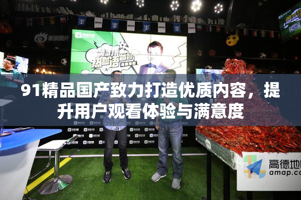 91精品国产致力打造优质内容，提升用户观看体验与满意度