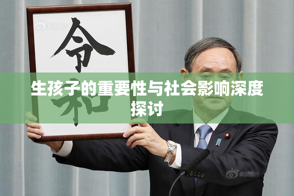 生孩子的重要性与社会影响深度探讨