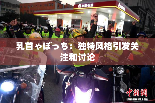 乳首ゃぼっち：独特风格引发关注和讨论