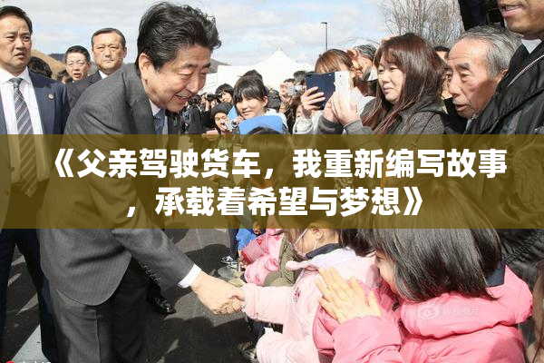 《父亲驾驶货车，我重新编写故事，承载着希望与梦想》