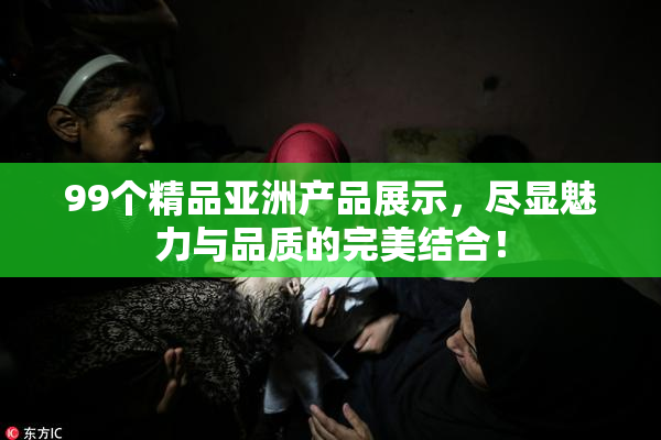 99个精品亚洲产品展示，尽显魅力与品质的完美结合！