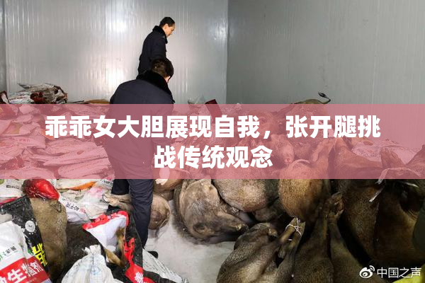 乖乖女大胆展现自我，张开腿挑战传统观念