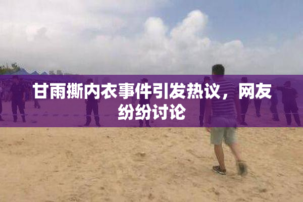 甘雨撕内衣事件引发热议，网友纷纷讨论