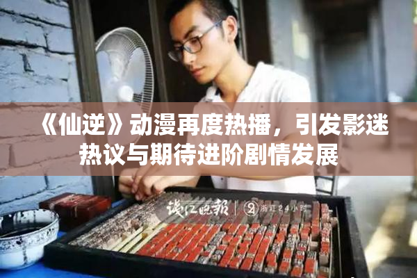 《仙逆》动漫再度热播，引发影迷热议与期待进阶剧情发展