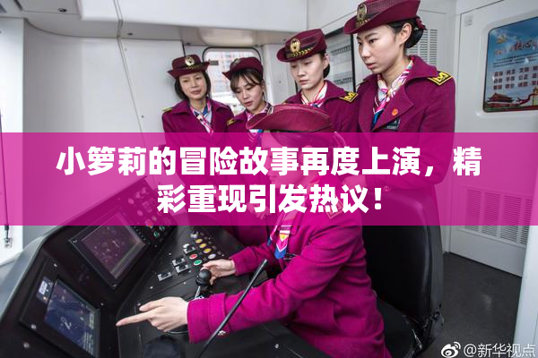 小箩莉的冒险故事再度上演，精彩重现引发热议！