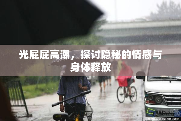 光屁屁高潮，探讨隐秘的情感与身体释放
