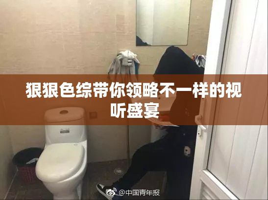 狠狠色综带你领略不一样的视听盛宴