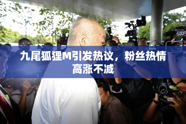 九尾狐狸M引发热议，粉丝热情高涨不减