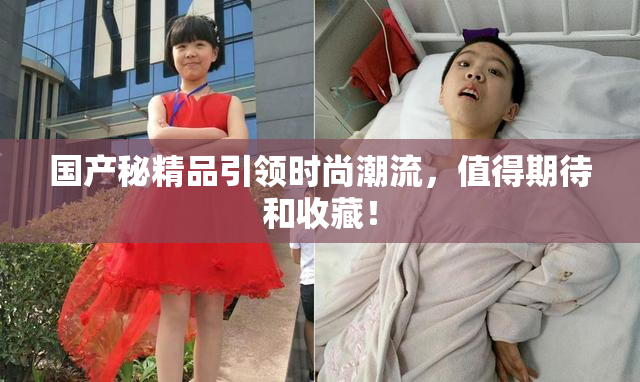 国产秘精品引领时尚潮流，值得期待和收藏！