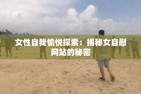 女性自我愉悦探索：揭秘女自慰网站的秘密