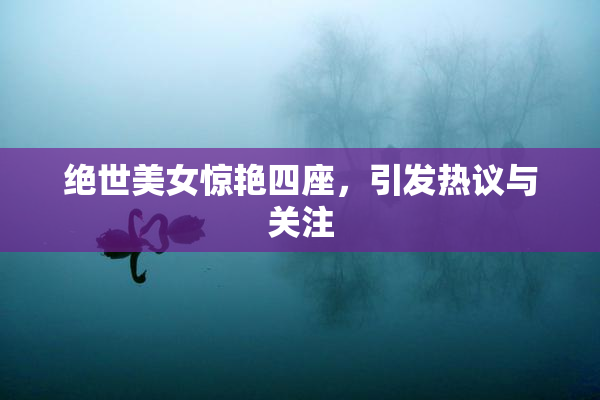 绝世美女惊艳四座，引发热议与关注