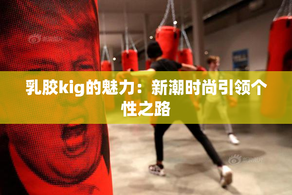 乳胶kig的魅力：新潮时尚引领个性之路