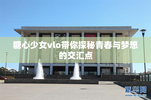 糖心少女vlo带你探秘青春与梦想的交汇点