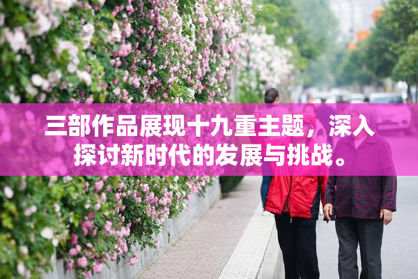 三部作品展现十九重主题，深入探讨新时代的发展与挑战。