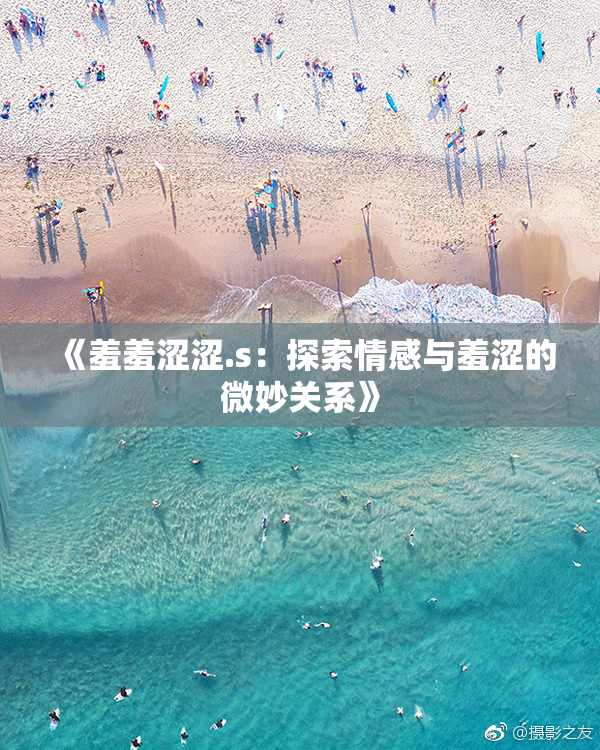 《羞羞涩涩.s：探索情感与羞涩的微妙关系》