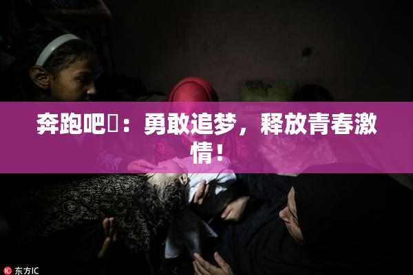 奔跑吧婬：勇敢追梦，释放青春激情！