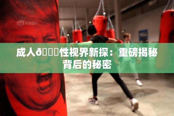 成人🔞性视界新探：重磅揭秘背后的秘密