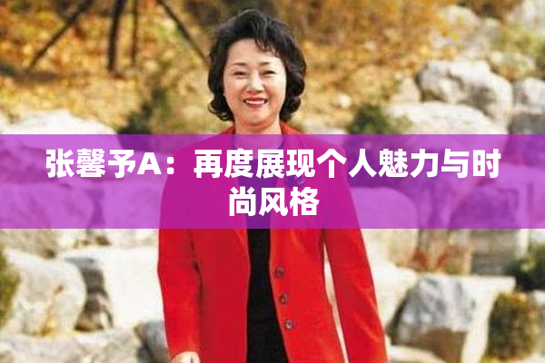张馨予A：再度展现个人魅力与时尚风格