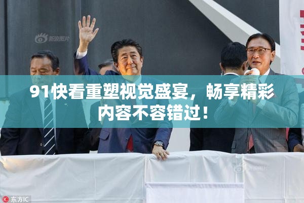 91快看重塑视觉盛宴，畅享精彩内容不容错过！