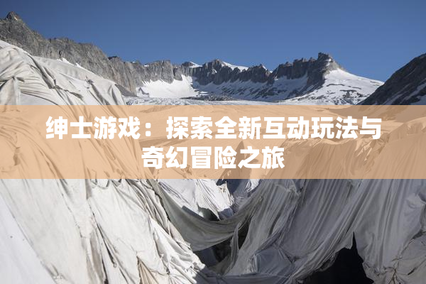 绅士游戏：探索全新互动玩法与奇幻冒险之旅