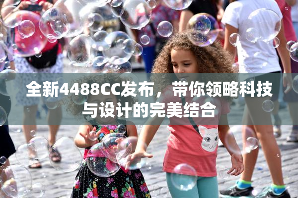 全新4488CC发布，带你领略科技与设计的完美结合