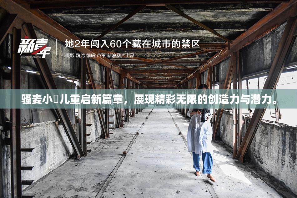骚麦小苮儿重启新篇章，展现精彩无限的创造力与潜力。