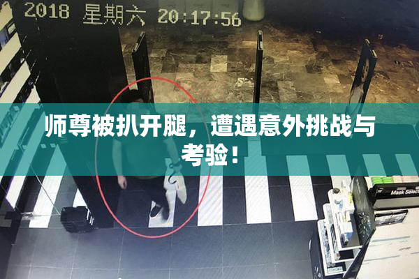 师尊被扒开腿，遭遇意外挑战与考验！