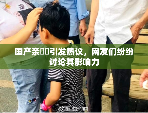 国产亲妺妺引发热议，网友们纷纷讨论其影响力