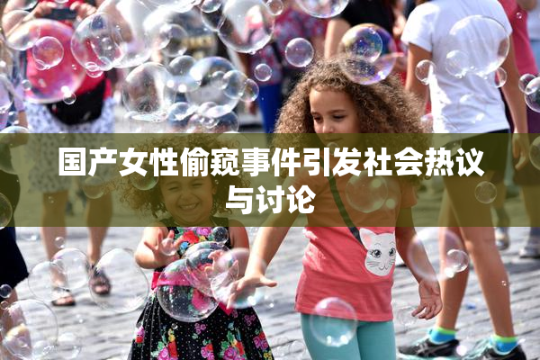 国产女性偷窥事件引发社会热议与讨论