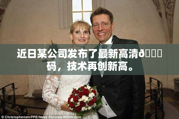 近日某公司发布了最新高清🈚码，技术再创新高。