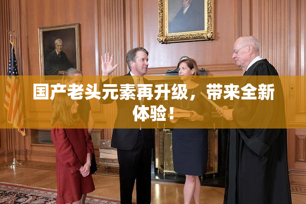 国产老头元素再升级，带来全新体验！