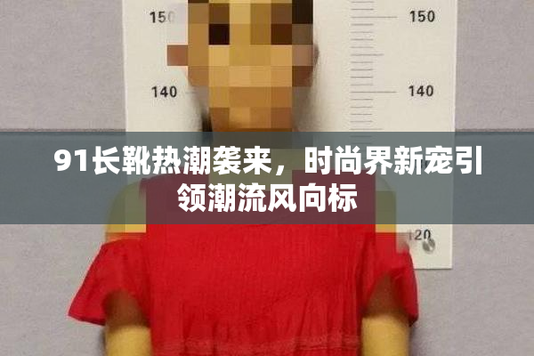 91长靴热潮袭来，时尚界新宠引领潮流风向标