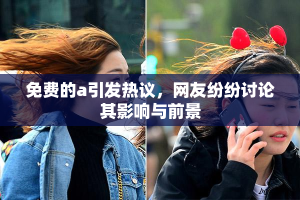 免费的a引发热议，网友纷纷讨论其影响与前景