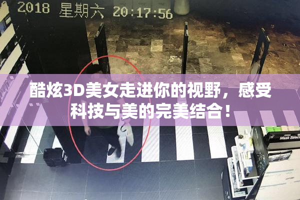 酷炫3D美女走进你的视野，感受科技与美的完美结合！