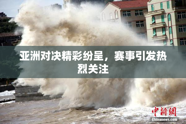亚洲对决精彩纷呈，赛事引发热烈关注