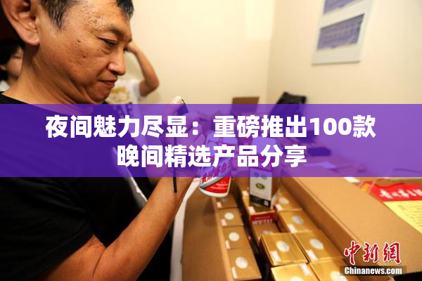 夜间魅力尽显：重磅推出100款晚间精选产品分享