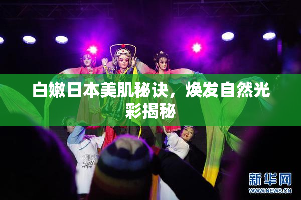 白嫩日本美肌秘诀，焕发自然光彩揭秘