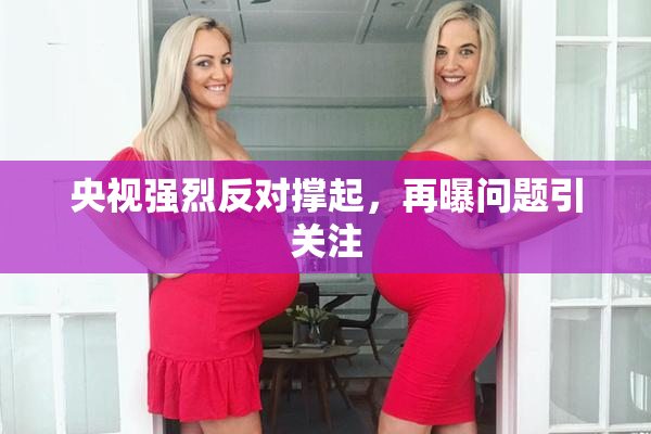 央视强烈反对撑起，再曝问题引关注