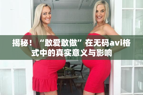揭秘！“敢爱敢做”在无码avi格式中的真实意义与影响