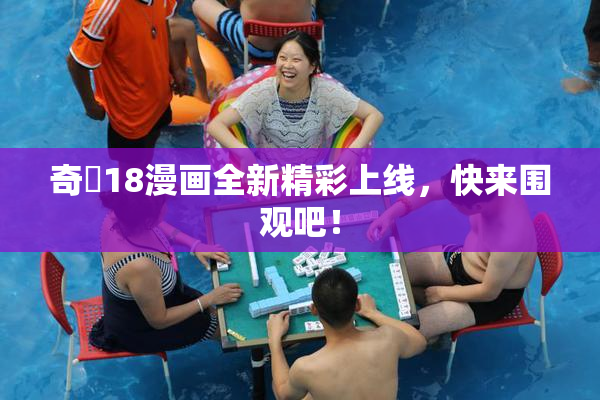 奇犽18漫画全新精彩上线，快来围观吧！