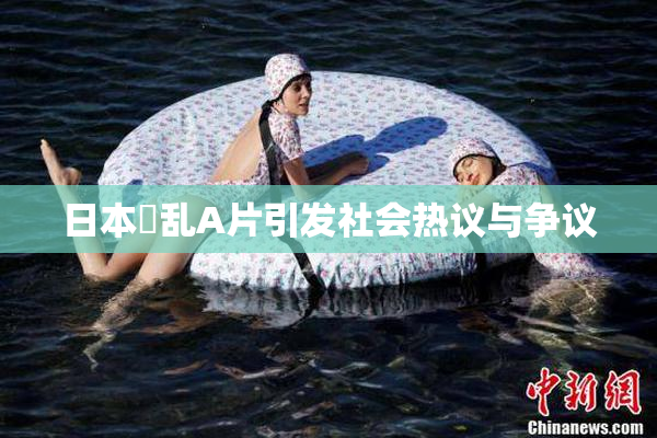 日本婬乱A片引发社会热议与争议