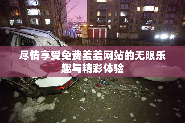 尽情享受免费羞羞网站的无限乐趣与精彩体验