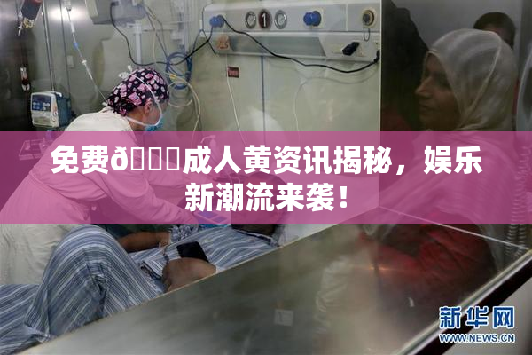 免费🔞成人黄资讯揭秘，娱乐新潮流来袭！