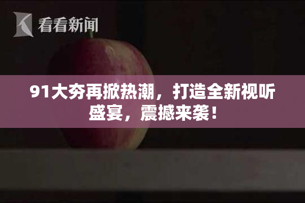 91大夯再掀热潮，打造全新视听盛宴，震撼来袭！